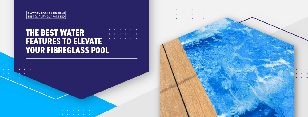 The Best Water Features To Elevate Your Fibreglass Pool - Banner